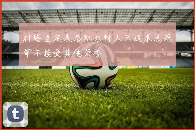 科塔坚定表态凯尔特人只追求总冠军不接受其他荣誉