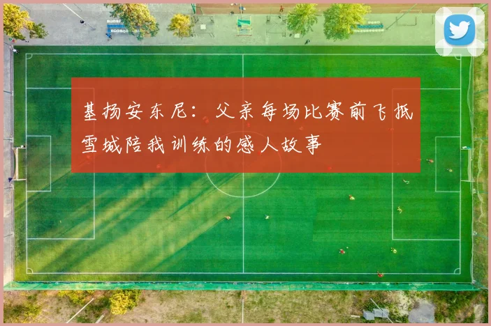 基扬安东尼：父亲每场比赛前飞抵雪城陪我训练的感人故事