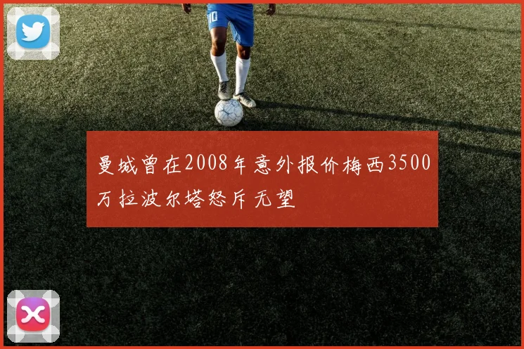 曼城曾在2008年意外报价梅西3500万拉波尔塔怒斥无望