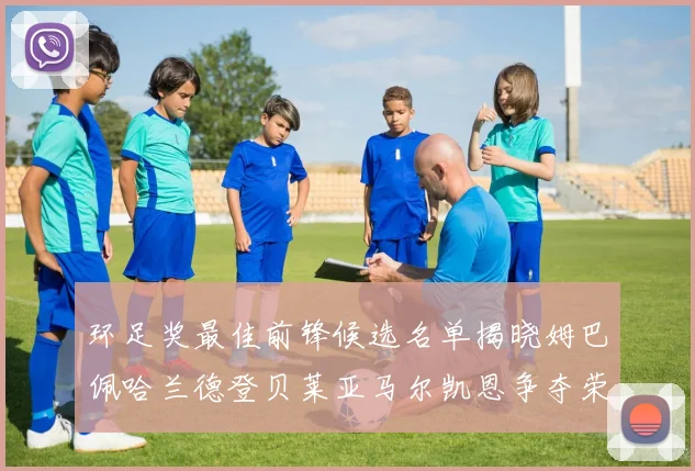 环足奖最佳前锋候选名单揭晓姆巴佩哈兰德登贝莱亚马尔凯恩争夺荣誉
