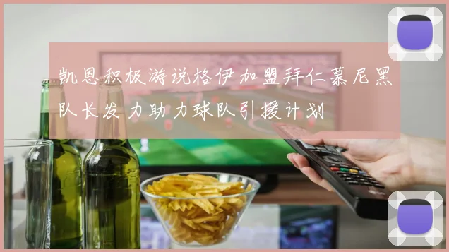 凯恩积极游说格伊加盟拜仁慕尼黑队长发力助力球队引援计划