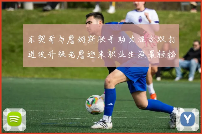 东契奇与詹姆斯联手助力混合双打进攻升级老詹迎来职业生涯最轻松赛季