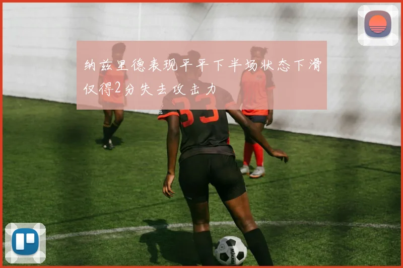 纳兹里德表现平平下半场状态下滑仅得2分失去攻击力