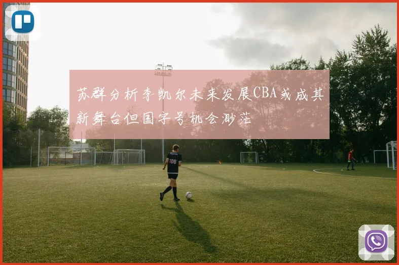 苏群分析李凯尔未来发展CBA或成其新舞台但国字号机会渺茫