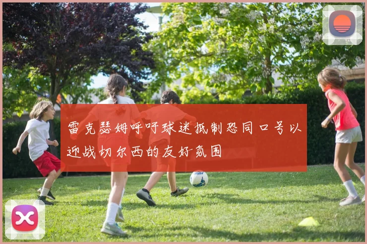 雷克瑟姆呼吁球迷抵制恐同口号以迎战切尔西的友好氛围