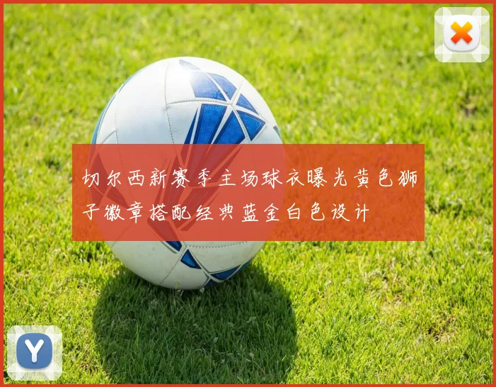 切尔西新赛季主场球衣曝光黄色狮子徽章搭配经典蓝金白色设计