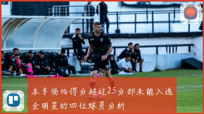 本季场均得分超过25分却未能入选全明星的四位球员分析