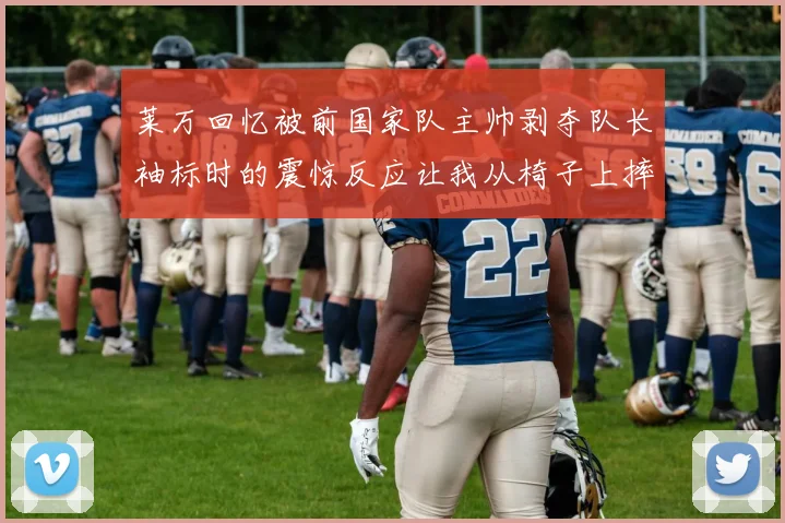 莱万回忆被前国家队主帅剥夺队长袖标时的震惊反应让我从椅子上摔了下来