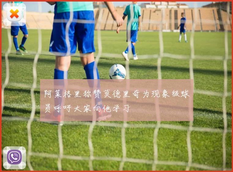 阿莱格里称赞莫德里奇为现象级球员呼吁大家向他学习