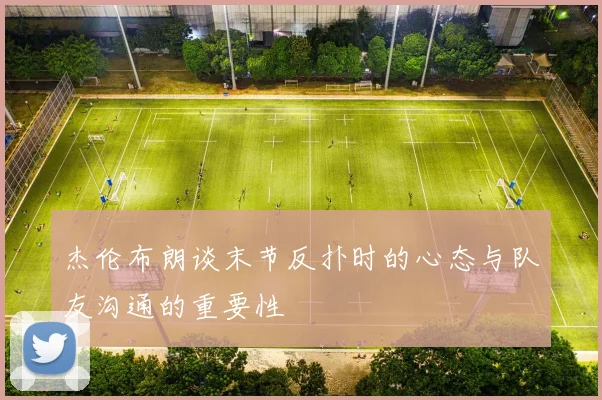 杰伦布朗谈末节反扑时的心态与队友沟通的重要性