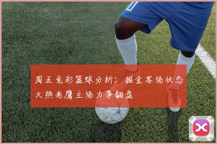 周五竞彩篮球分析：掘金客场状态火热老鹰主场力争翻盘