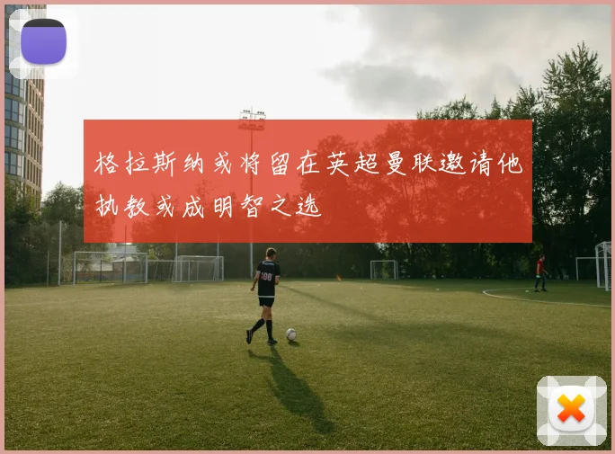 格拉斯纳或将留在英超曼联邀请他执教或成明智之选