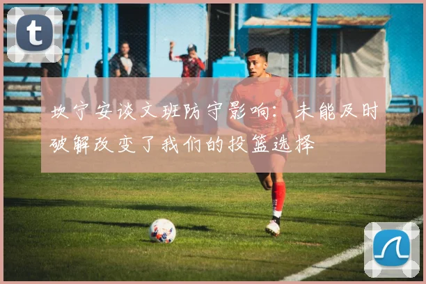 坎宁安谈文班防守影响：未能及时破解改变了我们的投篮选择
