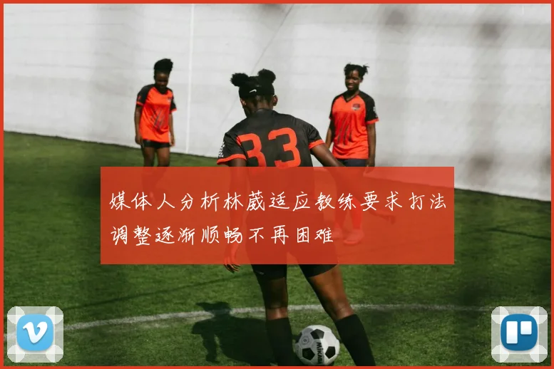 媒体人分析林葳适应教练要求打法调整逐渐顺畅不再困难