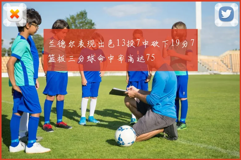 兰德尔表现出色13投7中砍下19分7篮板三分球命中率高达75