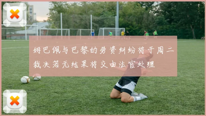 姆巴佩与巴黎的劳资纠纷将于周二裁决若无结果将交由法官处理