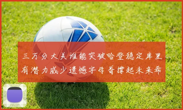 三万分大关谁能突破哈登稳定库里有潜力威少遗憾字母哥撑起未来希望