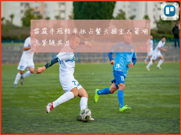 雷霆夺冠赔率独占鳌头掘金火箭湖人紧随其后