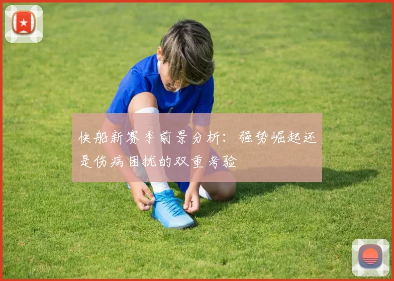 快船新赛季前景分析：强势崛起还是伤病困扰的双重考验