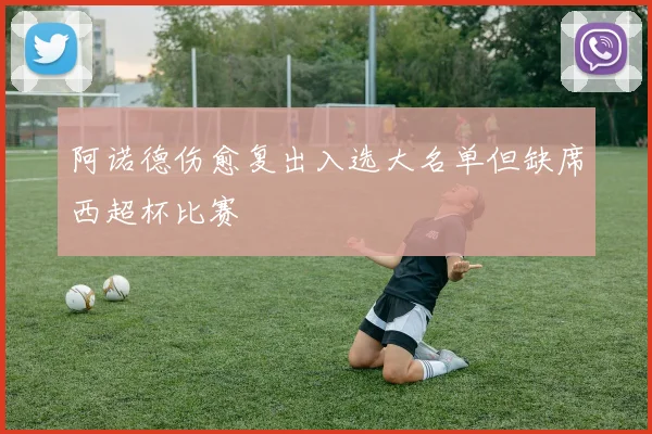 阿诺德伤愈复出入选大名单但缺席西超杯比赛
