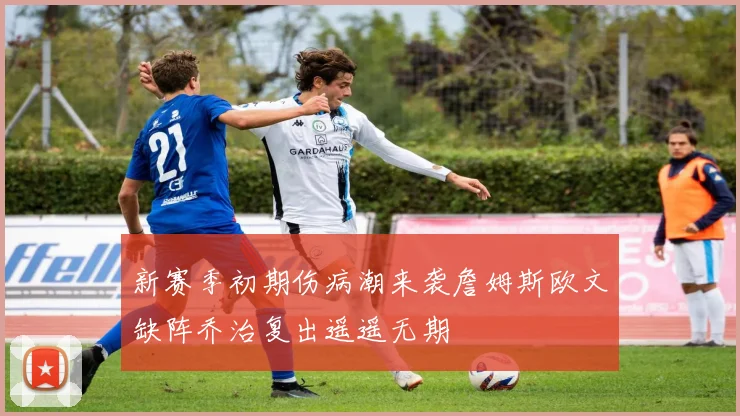 新赛季初期伤病潮来袭詹姆斯欧文缺阵乔治复出遥遥无期
