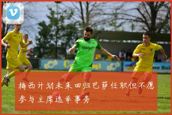 梅西计划未来回归巴萨任职但不愿参与主席选举事务