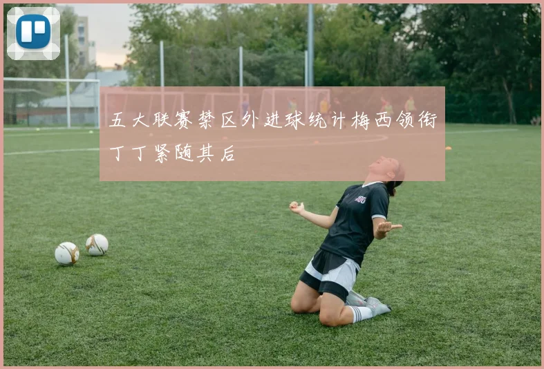 五大联赛禁区外进球统计梅西领衔丁丁紧随其后