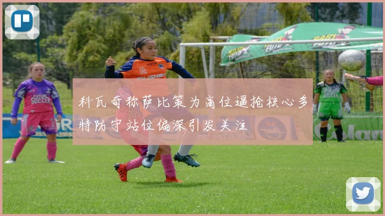 科瓦奇称萨比策为高位逼抢核心多特防守站位偏深引发关注