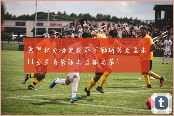 意甲积分榜更新那不勒斯落后国米11分罗马紧随其后排名第4