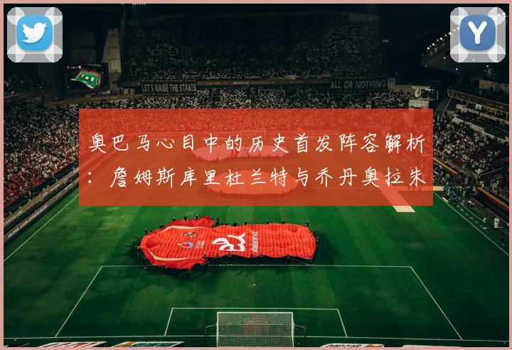 奥巴马心目中的历史首发阵容解析：詹姆斯库里杜兰特与乔丹奥拉朱旺的传奇组合