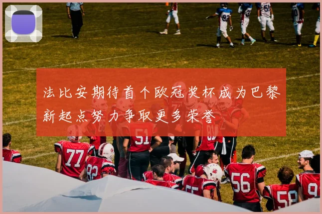 法比安期待首个欧冠奖杯成为巴黎新起点努力争取更多荣誉