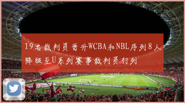 19名裁判员晋升WCBA和NBL序列8人降级至U系列赛事裁判员行列