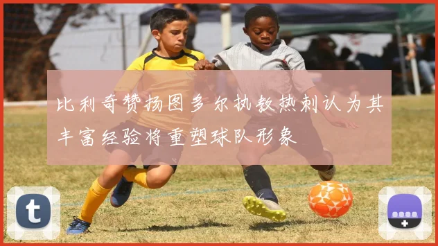 比利奇赞扬图多尔执教热刺认为其丰富经验将重塑球队形象
