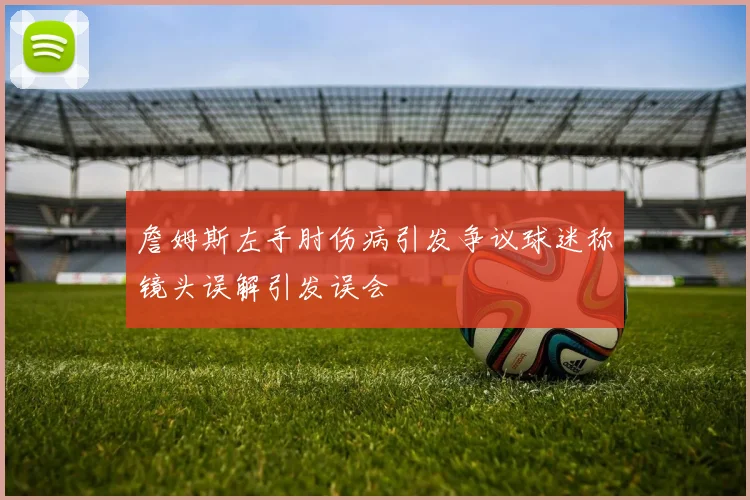 詹姆斯左手肘伤病引发争议球迷称镜头误解引发误会