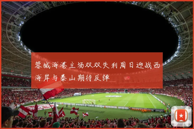 蓉城海港主场双双失利周日迎战西海岸与泰山期待反弹