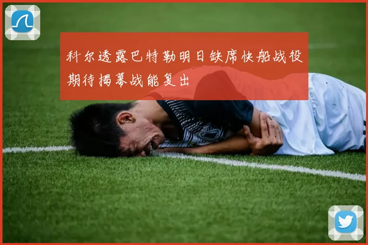 科尔透露巴特勒明日缺席快船战役期待揭幕战能复出