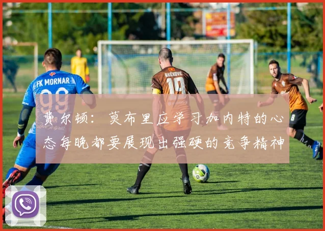 费尔顿：莫布里应学习加内特的心态每晚都要展现出强硬的竞争精神