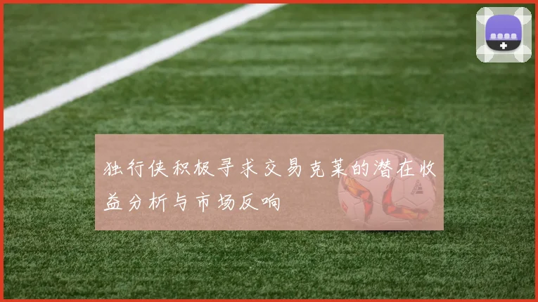 独行侠积极寻求交易克莱的潜在收益分析与市场反响