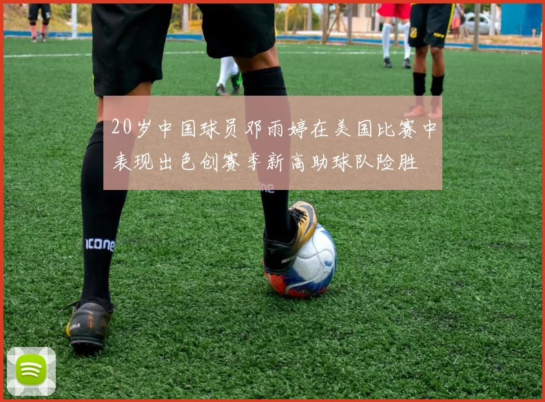 20岁中国球员邓雨婷在美国比赛中表现出色创赛季新高助球队险胜
