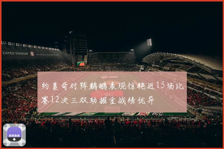 约基奇对阵鹈鹕表现惊艳近15场比赛12次三双助掘金战绩优异