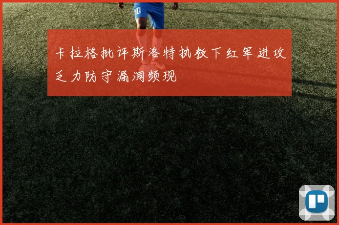 卡拉格批评斯洛特执教下红军进攻乏力防守漏洞频现