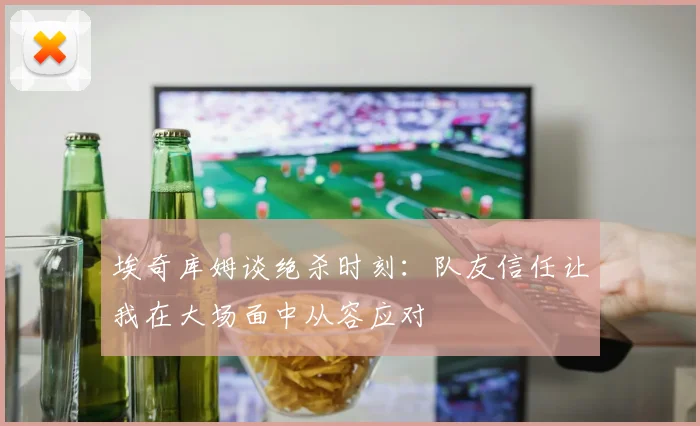 埃奇库姆谈绝杀时刻：队友信任让我在大场面中从容应对