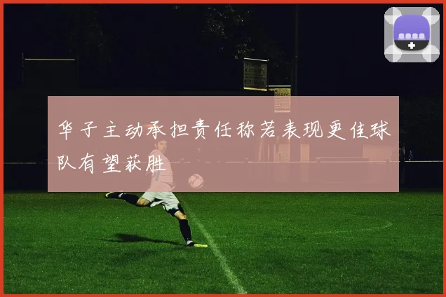 华子主动承担责任称若表现更佳球队有望获胜