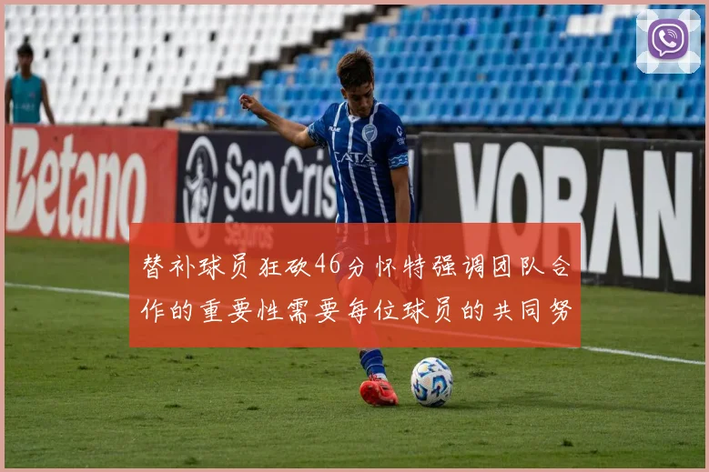 替补球员狂砍46分怀特强调团队合作的重要性需要每位球员的共同努力