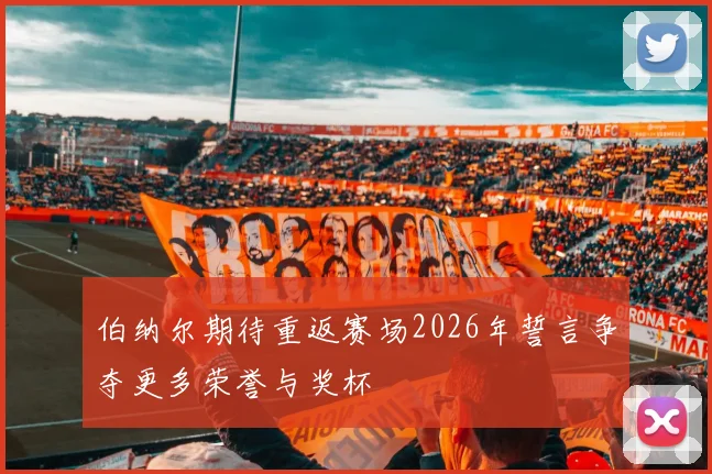 伯纳尔期待重返赛场2026年誓言争夺更多荣誉与奖杯