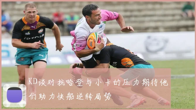 KD谈对抗哈登与小卡的压力期待他们助力快船逆转局势