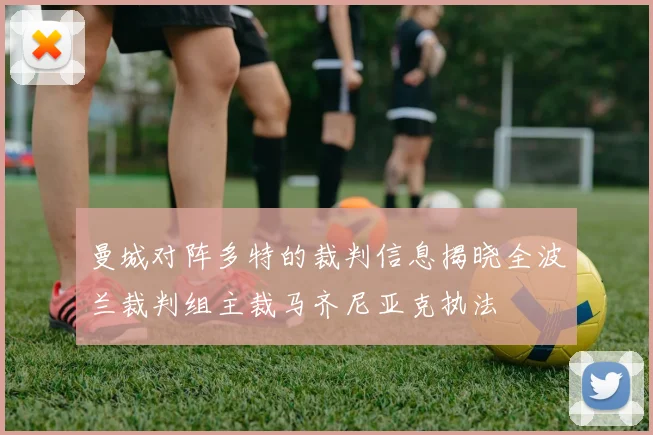 曼城对阵多特的裁判信息揭晓全波兰裁判组主裁马齐尼亚克执法